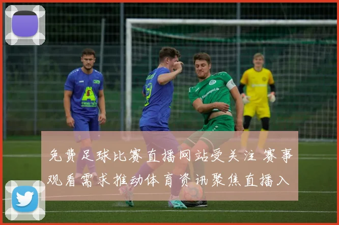 免费足球比赛直播网站受关注 赛事观看需求推动体育资讯聚焦直播入口