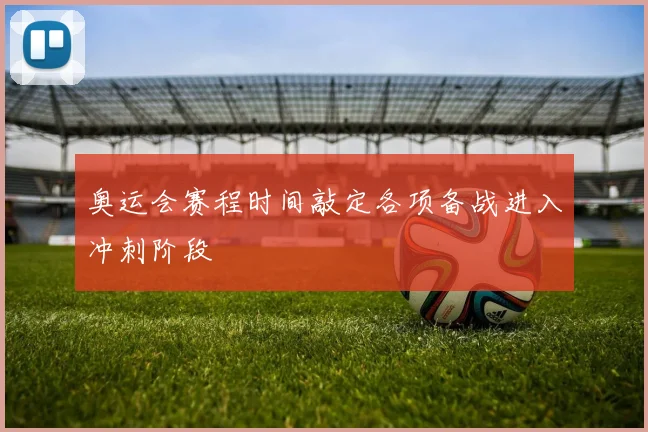 奥运会赛程时间敲定各项备战进入冲刺阶段