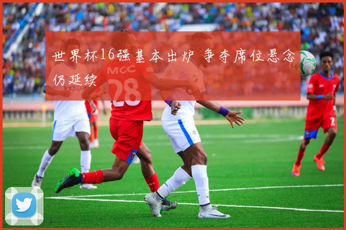 世界杯16强基本出炉 争夺席位悬念仍延续