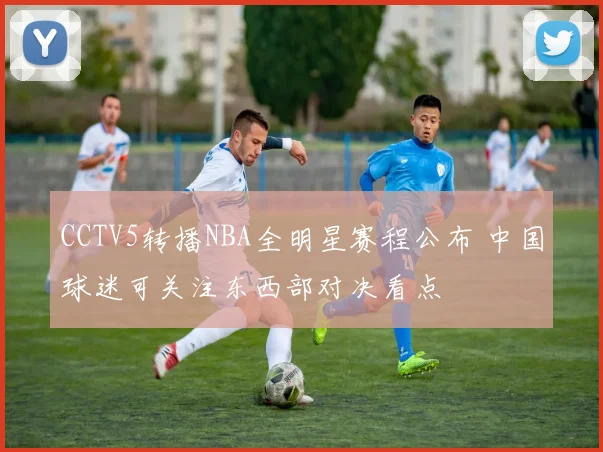 CCTV5转播NBA全明星赛程公布 中国球迷可关注东西部对决看点