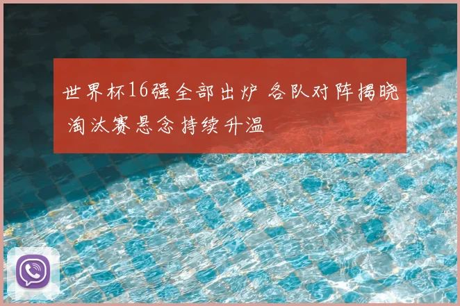 世界杯16强全部出炉 各队对阵揭晓 淘汰赛悬念持续升温