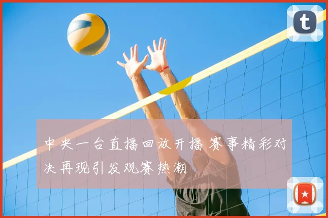 中央一台直播回放开播 赛事精彩对决再现引发观赛热潮