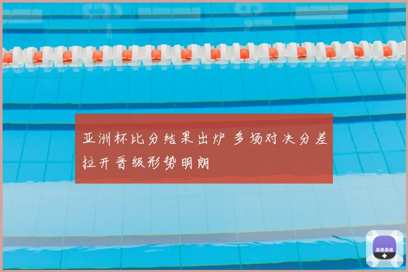亚洲杯比分结果出炉 多场对决分差拉开晋级形势明朗