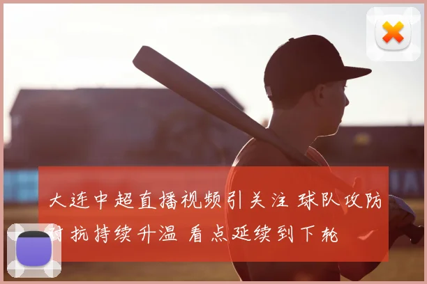 大连中超直播视频引关注 球队攻防对抗持续升温 看点延续到下轮