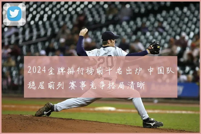 2024金牌排行榜前十名出炉 中国队稳居前列 赛事竞争格局清晰