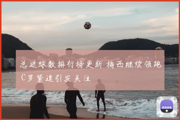 总进球数排行榜更新 梅西继续领跑 C罗紧追引发关注