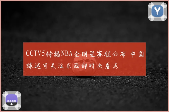 CCTV5转播NBA全明星赛程公布 中国球迷可关注东西部对决看点