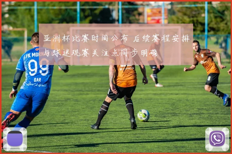 亚洲杯比赛时间公布 后续赛程安排与球迷观赛关注点同步明确