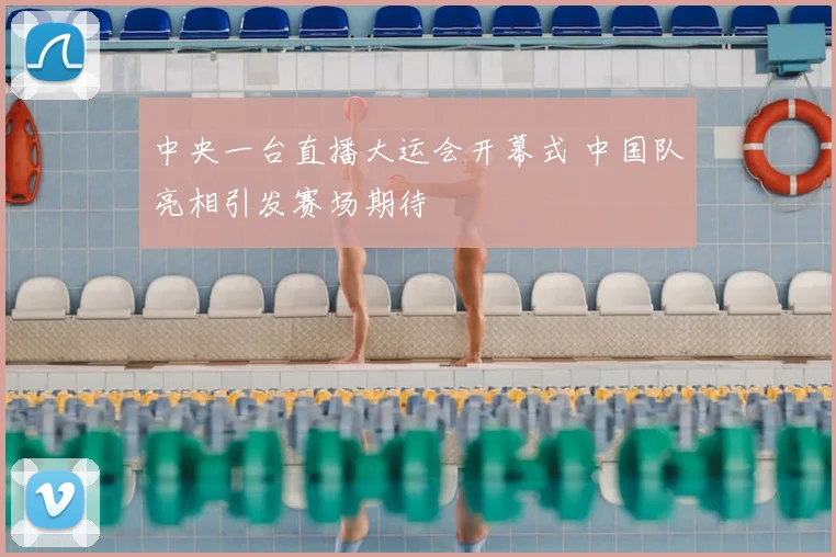 中央一台直播大运会开幕式 中国队亮相引发赛场期待