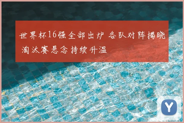 世界杯16强全部出炉 各队对阵揭晓 淘汰赛悬念持续升温