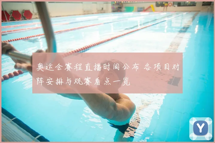 奥运会赛程直播时间公布 各项目对阵安排与观赛看点一览
