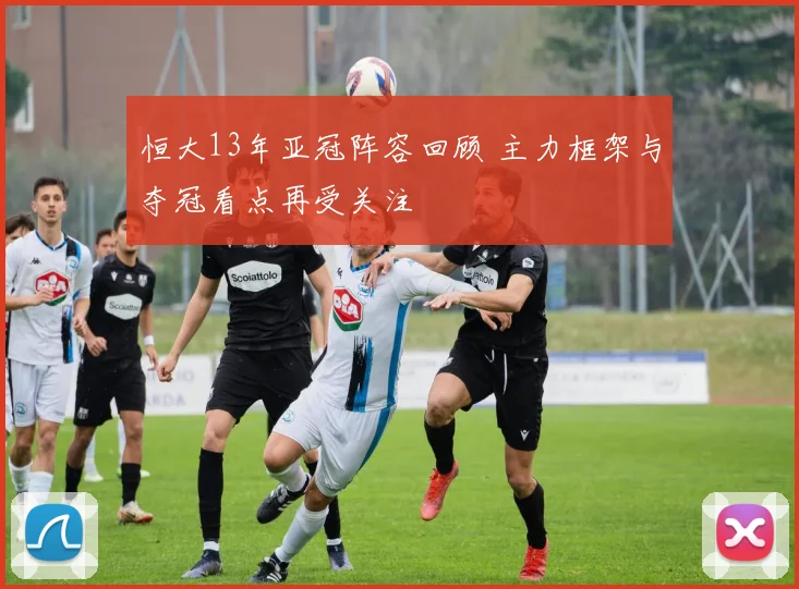 恒大13年亚冠阵容回顾 主力框架与夺冠看点再受关注